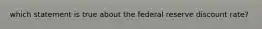 which statement is true about the federal reserve discount rate?