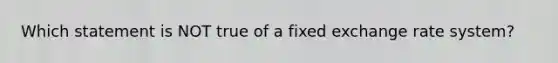 Which statement is NOT true of a fixed exchange rate system?