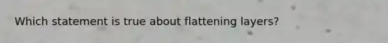 Which statement is true about flattening layers?