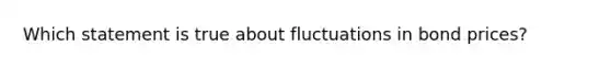 Which statement is true about fluctuations in bond prices?