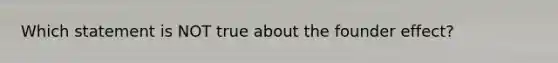 Which statement is NOT true about the founder effect?