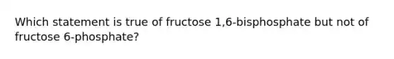 Which statement is true of fructose 1,6‑bisphosphate but not of fructose 6‑phosphate?