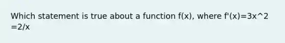 Which statement is true about a function f(x), where f'(x)=3x^2 =2/x