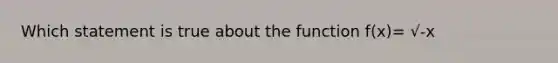 Which statement is true about the function f(x)= √-x