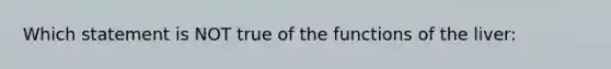 Which statement is NOT true of the functions of the liver: