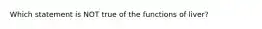 Which statement is NOT true of the functions of liver?