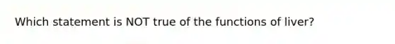 Which statement is NOT true of the functions of liver?