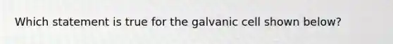 Which statement is true for the galvanic cell shown below?