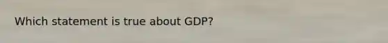 Which statement is true about GDP?