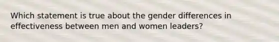 Which statement is true about the gender differences in effectiveness between men and women leaders?