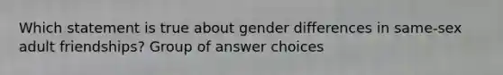 Which statement is true about gender differences in same-sex adult friendships? Group of answer choices