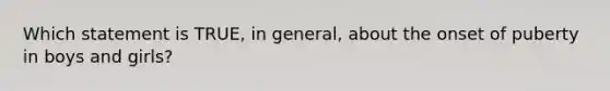 Which statement is TRUE, in general, about the onset of puberty in boys and girls?