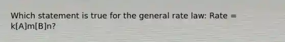 Which statement is true for the general rate law: Rate = k[A]m[B]n?