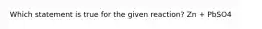 Which statement is true for the given reaction? Zn + PbSO4