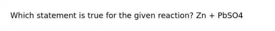 Which statement is true for the given reaction? Zn + PbSO4