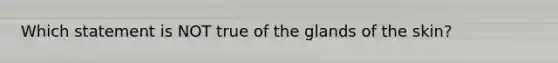 Which statement is NOT true of the glands of the skin?