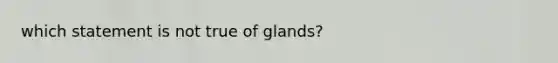 which statement is not true of glands?