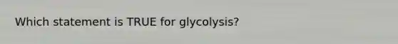 Which statement is TRUE for glycolysis?