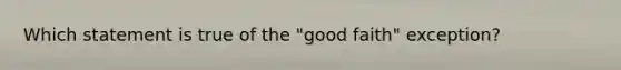 Which statement is true of the "good faith" exception?