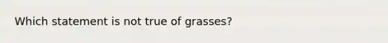 Which statement is not true of grasses?