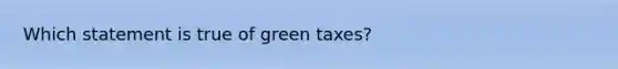 Which statement is true of green taxes?