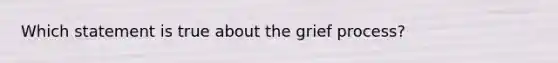 Which statement is true about the grief process?