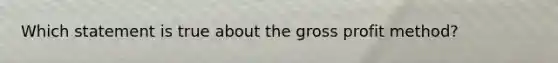 Which statement is true about the gross profit method?