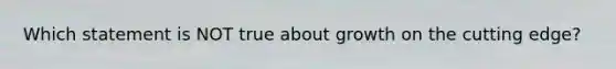 Which statement is NOT true about growth on the cutting edge?
