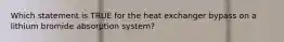 Which statement is TRUE for the heat exchanger bypass on a lithium bromide absorption system?