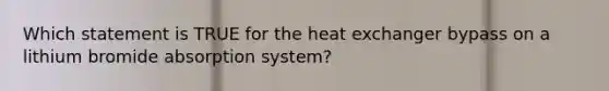 Which statement is TRUE for the heat exchanger bypass on a lithium bromide absorption system?