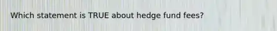 Which statement is TRUE about hedge fund fees?