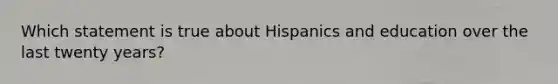 Which statement is true about Hispanics and education over the last twenty years?