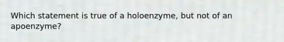 Which statement is true of a holoenzyme, but not of an apoenzyme?