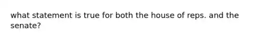 what statement is true for both the house of reps. and the senate?