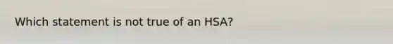 Which statement is not true of an HSA?