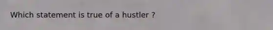 Which statement is true of a hustler ?