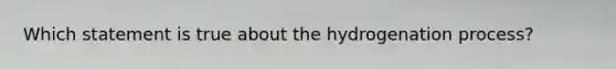 Which statement is true about the hydrogenation process?