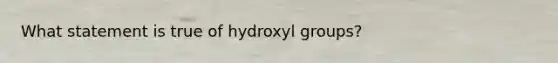 What statement is true of hydroxyl groups?