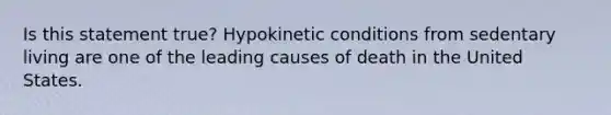 Is this statement true? Hypokinetic conditions from sedentary living are one of the leading causes of death in the United States.