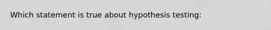 Which statement is true about hypothesis testing: