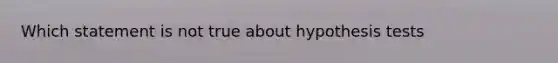 Which statement is not true about hypothesis tests