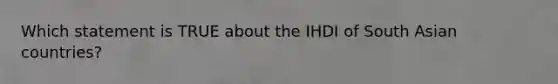 Which statement is TRUE about the IHDI of South Asian countries?