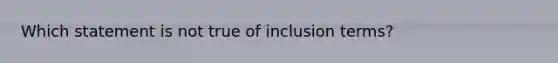 Which statement is not true of inclusion terms?