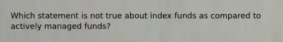 Which statement is not true about index funds as compared to actively managed funds?