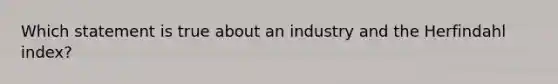 Which statement is true about an industry and the Herfindahl index?