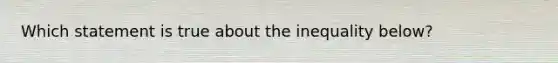 Which statement is true about the inequality below?