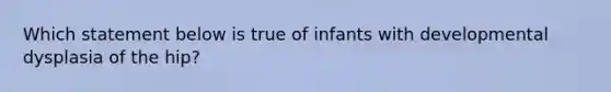 Which statement below is true of infants with developmental dysplasia of the hip?