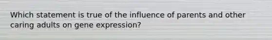 Which statement is true of the influence of parents and other caring adults on gene expression?