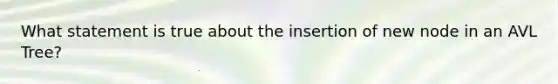 What statement is true about the insertion of new node in an AVL Tree?