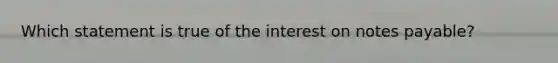 Which statement is true of the interest on <a href='https://www.questionai.com/knowledge/kFEYigYd5S-notes-payable' class='anchor-knowledge'>notes payable</a>?